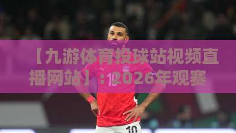 【九游体育投球站视频直播网站】: 2026年观赛新姿势，真香！