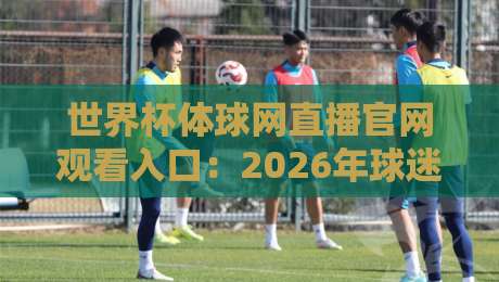 世界杯体球网直播官网观看入口:2026年球迷必备的观赛指南 世界杯体球网直播官网观看入口:2026年球迷必备的观赛指南