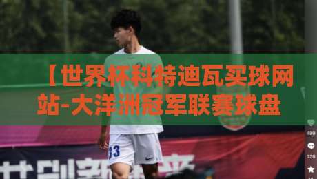 【世界杯科特迪瓦买球网站-大洋洲冠军联赛球盘站】：2026年世预赛与大洋洲联赛，这些门道你懂吗？