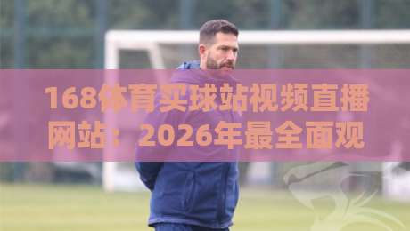 168体育买球站视频直播网站：2026年最全面观赛指南与平台解析