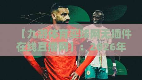【九游体育买球网无插件在线直播网】:2026年体育迷必备的无插件观赛神器 【九游体育买球网无插件在线直播网】:2026年体育迷必备的无插件观赛神器