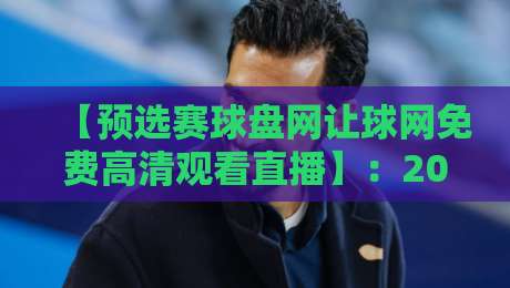 【预选赛球盘网让球网免费高清观看直播】:2026巅峰对决,免费高清直击每一场预选赛 【预选赛球盘网让球网免费高清观看直播】:2026巅峰对决,免费高清直击每一场预选赛