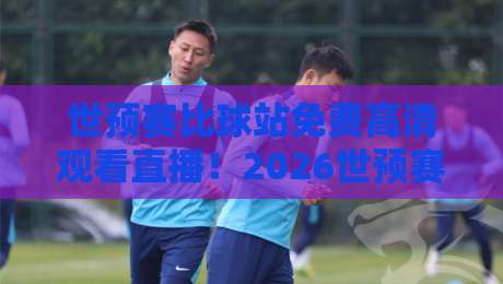 世预赛比球站免费高清观看直播!2026世预赛观赛攻略来了 世预赛比球站免费高清观看直播!2026世预赛观赛攻略来了