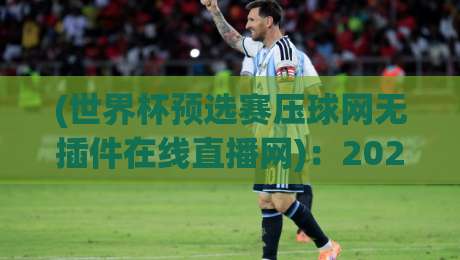 (世界杯预选赛压球网无插件在线直播网):2026世预赛观赛新选择,球迷必看指南 (世界杯预选赛压球网无插件在线直播网):2026世预赛观赛新选择,球迷必看指南