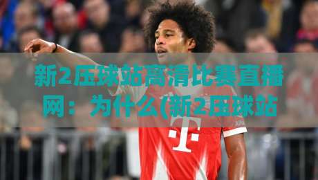 新2压球站高清比赛直播网:为什么(新2压球站高清比赛直播网)成为2026年球迷首选? 新2压球站高清比赛直播网:为什么(新2压球站高清比赛直播网)成为2026年球迷首选?