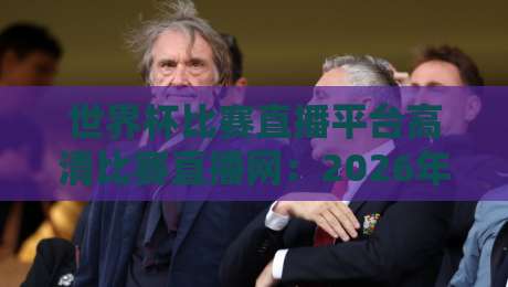 世界杯比赛直播平台高清比赛直播网:2026年观赛指南与避坑秘籍 世界杯比赛直播平台高清比赛直播网:2026年观赛指南与避坑秘籍