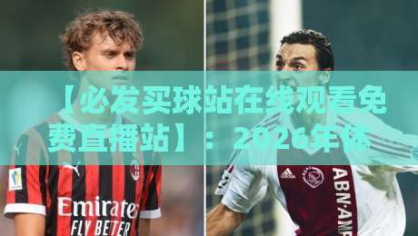 【必发买球站在线观看免费直播站】:2026年体育迷必知的高清直播技巧与风险提醒 【必发买球站在线观看免费直播站】:2026年体育迷必知的高清直播技巧与风险提醒