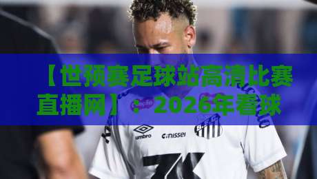 【世预赛足球站高清比赛直播网】:2026年看球新选择,这家直播网凭什么让球迷点赞?世预赛足球站高清比赛直播网 【世预赛足球站高清比赛直播网】:2026年看球新选择,这家直播网凭什么让球迷点赞?世预赛足球站高清比赛直播网