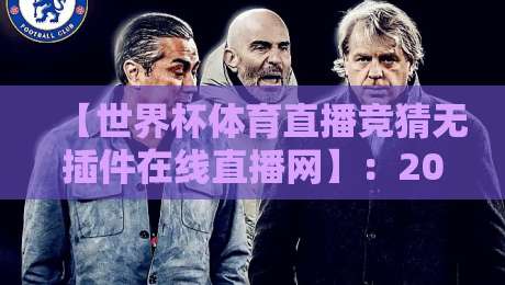 【世界杯体育直播竞猜无插件在线直播网】:2026年看球竞猜一站式体验,告别卡顿与插件烦恼 【世界杯体育直播竞猜无插件在线直播网】:2026年看球竞猜一站式体验,告别卡顿与插件烦恼