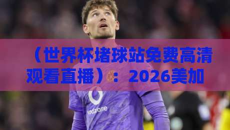 （世界杯堵球站免费高清观看直播）：2026美加墨世界杯观赛新姿势，这届球迷有福啦