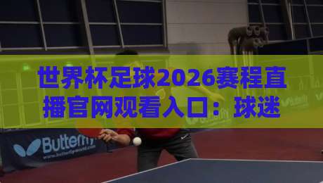 世界杯足球2026赛程直播官网观看入口:球迷必备的观赛攻略【世界杯足球2026赛程直播官网观看入口】 世界杯足球2026赛程直播官网观看入口:球迷必备的观赛攻略【世界杯足球2026赛程直播官网观看入口】