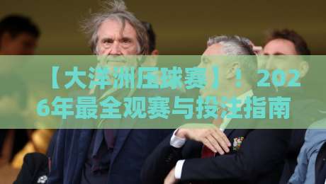 【大洋洲压球赛】！2026年最全观赛与投注指南，懂球老司机都这么玩