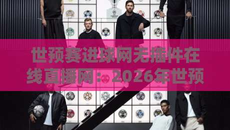 世预赛进球网无插件在线直播网:2026年世预赛免费看球指南 世预赛进球网无插件在线直播网:2026年世预赛免费看球指南