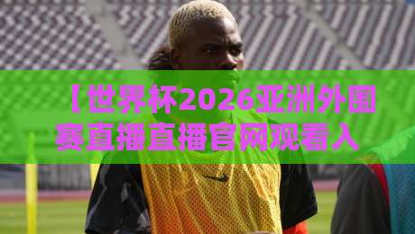 【世界杯2026亚洲外围赛直播直播官网观看入口】:别找了,2026年最靠谱的观赛通道全在这! 【世界杯2026亚洲外围赛直播直播官网观看入口】:别找了,2026年最靠谱的观赛通道全在这!