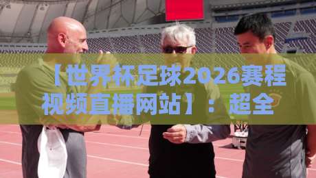 【世界杯足球2026赛程视频直播网站】:超全观赛指南与靠谱推荐 【世界杯足球2026赛程视频直播网站】:超全观赛指南与靠谱推荐
