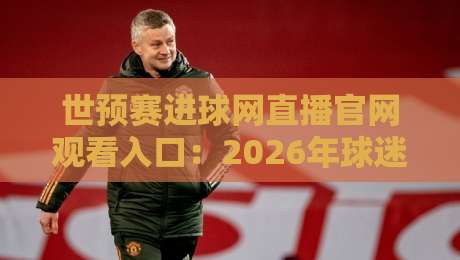 世预赛进球网直播官网观看入口:2026年球迷必收的看球宝典 世预赛进球网直播官网观看入口:2026年球迷必收的看球宝典