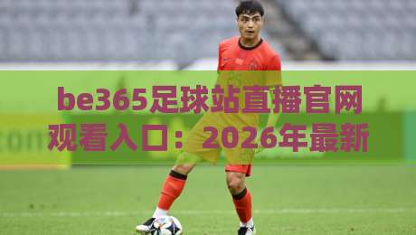 be365足球站直播官网观看入口:2026年最新观赛指南与入口详解(be365足球站直播官网观看入口) be365足球站直播官网观看入口:2026年最新观赛指南与入口详解(be365足球站直播官网观看入口)