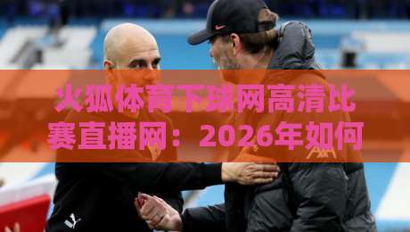火狐体育下球网高清比赛直播网:2026年如何用这平台看遍全球赛事? 火狐体育下球网高清比赛直播网:2026年如何用这平台看遍全球赛事?