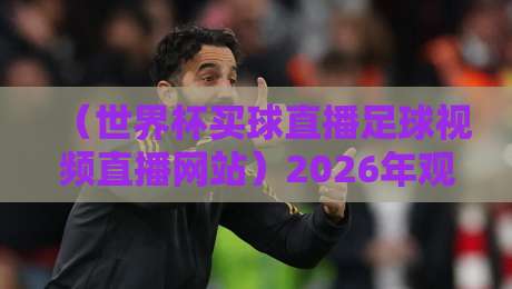（世界杯买球直播足球视频直播网站）2026年观赛避坑指南，老球迷都这么选