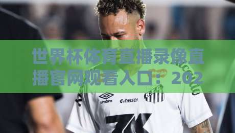世界杯体育直播录像直播官网观看入口：2026年最全观赛指南，别再找错地方了！
