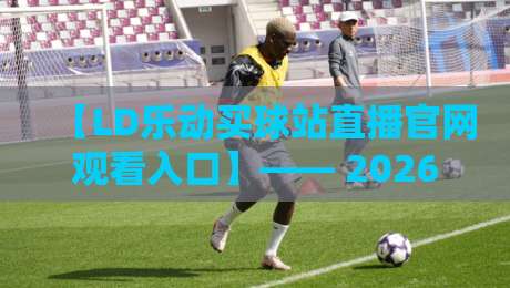 【LD乐动买球站直播官网观看入口】—— 2026年最新观赛入口与实用指南