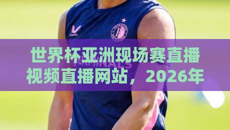 世界杯亚洲现场赛直播视频直播网站,2026年亚洲区预选赛观赛指南! 世界杯亚洲现场赛直播视频直播网站,2026年亚洲区预选赛观赛指南!