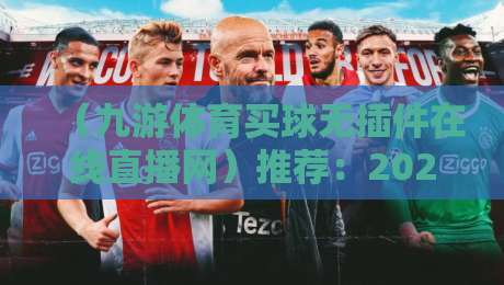 （九游体育买球无插件在线直播网）推荐：2026年看球首选，无插件不卡顿的观赛新体验