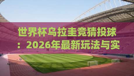 世界杯乌拉圭竞猜投球：2026年最新玩法与实战技巧全攻略(世界杯乌拉圭竞猜投球)