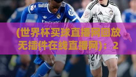 (世界杯买球直播网回放无插件在线直播网)：2026年看球新姿势，高清回放+无插件直播全攻略