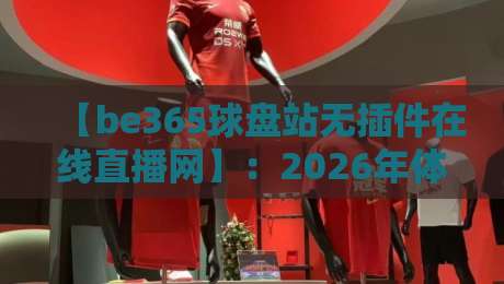 【be365球盘站无插件在线直播网】:2026年体育迷的终极观赛体验,你还没试过? 【be365球盘站无插件在线直播网】:2026年体育迷的终极观赛体验,你还没试过?