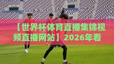 【世界杯体育直播集锦视频直播网站】2026年看球新姿势: 从实时比分到高光回放一步到位 【世界杯体育直播集锦视频直播网站】2026年看球新姿势: 从实时比分到高光回放一步到位