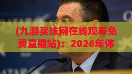 (九游买球网在线观看免费直播站):2026年体育迷的新选择?九游买球网在线观看免费直播站体验报告 (九游买球网在线观看免费直播站):2026年体育迷的新选择?九游买球网在线观看免费直播站体验报告