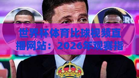 世界杯体育比球视频直播网站：2026年观赛指南与避坑攻略【世界杯体育比球视频直播网站】