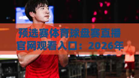预选赛体育球盘赛直播官网观看入口：2026年足球、篮球等各大体育赛事预选赛官方直播平台、观看方式及入口地址完整版（持续更新）