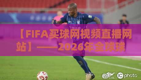 【FIFA买球网视频直播网站】——2026年全球球迷的观赛主场,你选对了吗? 【FIFA买球网视频直播网站】——2026年全球球迷的观赛主场,你选对了吗?