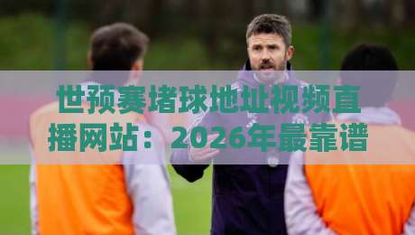 世预赛堵球地址视频直播网站：2026年最靠谱的观看渠道全揭秘