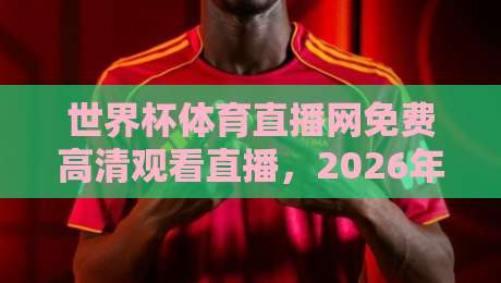 世界杯体育直播网免费高清观看直播,2026年这些平台让你爽看全场! 世界杯体育直播网免费高清观看直播,2026年这些平台让你爽看全场!