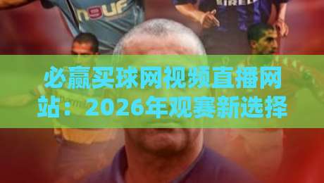 必赢买球网视频直播网站：2026年观赛新选择，从球迷视角揭秘平台功能与使用心得