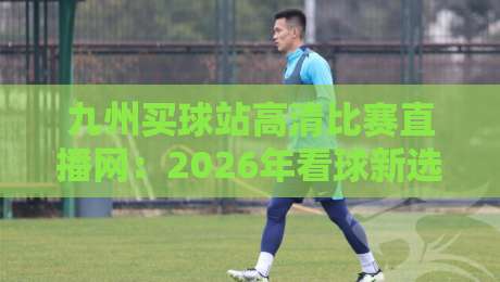 九州买球站高清比赛直播网:2026年看球新选择,你试过吗? 九州买球站高清比赛直播网:2026年看球新选择,你试过吗?