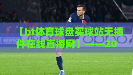 【bt体育球盘买球站无插件在线直播网】——2026年体育迷的观赛新体验 【bt体育球盘买球站无插件在线直播网】——2026年体育迷的观赛新体验