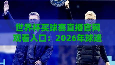 世界杯买球赛直播官网观看入口:2026年球迷必知的5个官方渠道与避坑指南 世界杯买球赛直播官网观看入口:2026年球迷必知的5个官方渠道与避坑指南