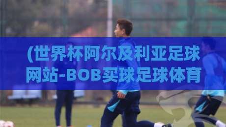 (世界杯阿尔及利亚足球网站-BOB买球足球体育):2026年球迷必看的三大理由与避坑指南 (世界杯阿尔及利亚足球网站-BOB买球足球体育):2026年球迷必看的三大理由与避坑指南
