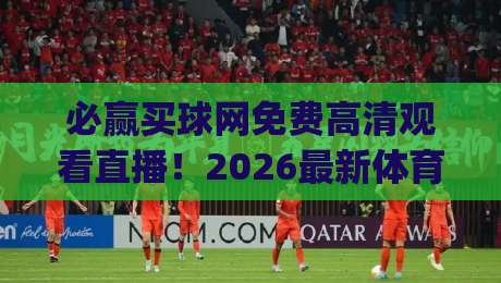 必赢买球网免费高清观看直播！2026最新体育直播平台体验报告 (必赢买球网)