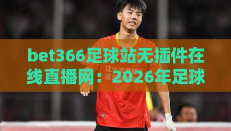 bet366足球站无插件在线直播网:2026年足球迷的终极选择!(bet366) bet366足球站无插件在线直播网:2026年足球迷的终极选择!(bet366)