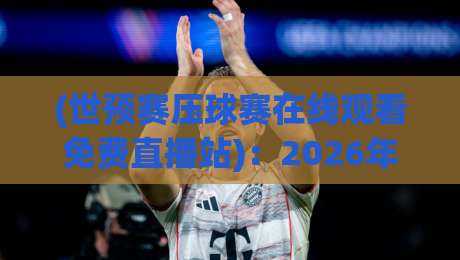 (世预赛压球赛在线观看免费直播站)：2026年球迷必藏的五大免费观赛渠道与避坑指南