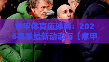 意甲体育压球网：2026赛季最新动态与【意甲体育压球网】使用指南