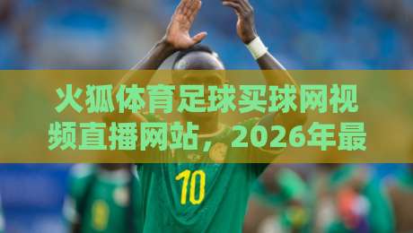 火狐体育足球买球网视频直播网站,2026年最值得关注的五大升级点 火狐体育足球买球网视频直播网站,2026年最值得关注的五大升级点