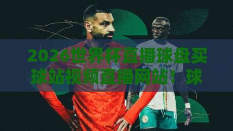 2026世界杯直播球盘买球站视频直播网站！球迷必看的五大观赛渠道与避坑指南