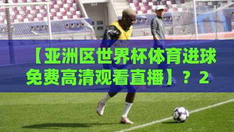 【亚洲区世界杯体育进球免费高清观看直播】?2026年观赛全攻略来了! 【亚洲区世界杯体育进球免费高清观看直播】?2026年观赛全攻略来了!
