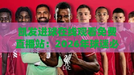 凯发进球在线观看免费直播站:2026年球迷必备的观赛神器 凯发进球在线观看免费直播站:2026年球迷必备的观赛神器